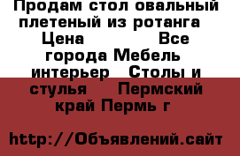 Продам стол овальный плетеный из ротанга › Цена ­ 48 650 - Все города Мебель, интерьер » Столы и стулья   . Пермский край,Пермь г.